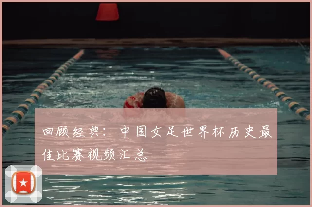 回顾经典:中国女足世界杯历史最佳比赛视频汇总