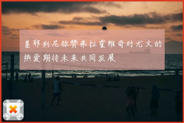 基耶利尼称赞弗拉霍维奇对尤文的热爱期待未来共同发展