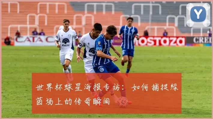 世界杯球星海报专访:如何捕捉绿茵场上的传奇瞬间