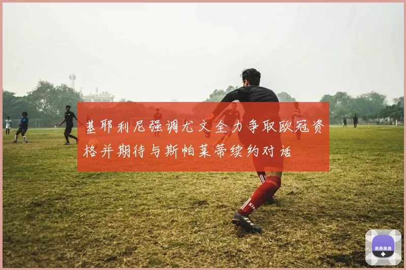基耶利尼强调尤文全力争取欧冠资格并期待与斯帕莱蒂续约对话