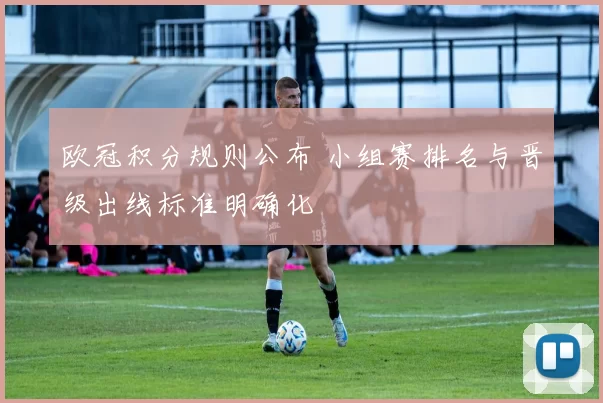 欧冠积分规则公布 小组赛排名与晋级出线标准明确化