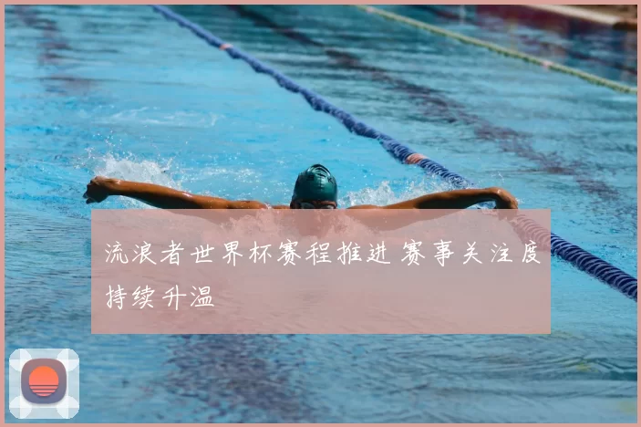 流浪者世界杯赛程推进 赛事关注度持续升温