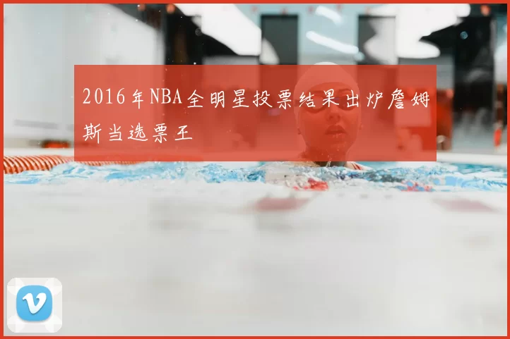 2016年NBA全明星投票结果出炉詹姆斯当选票王
