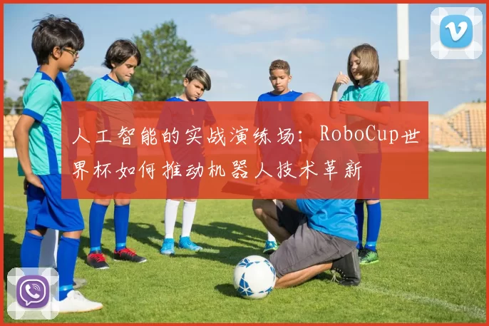 人工智能的实战演练场:RoboCup世界杯如何推动机器人技术革新