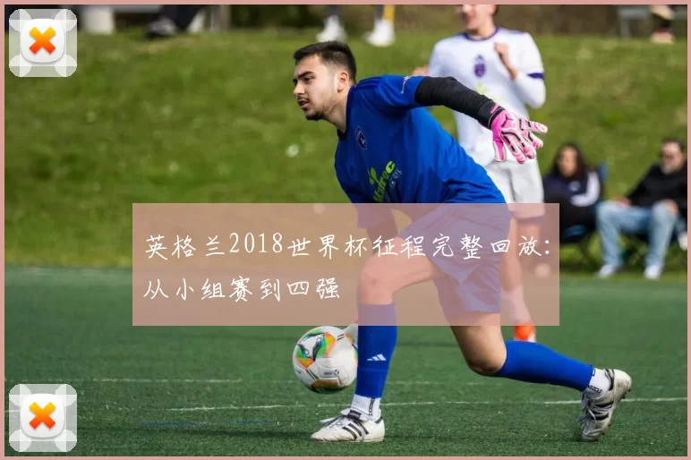 英格兰2018世界杯征程完整回放:从小组赛到四强