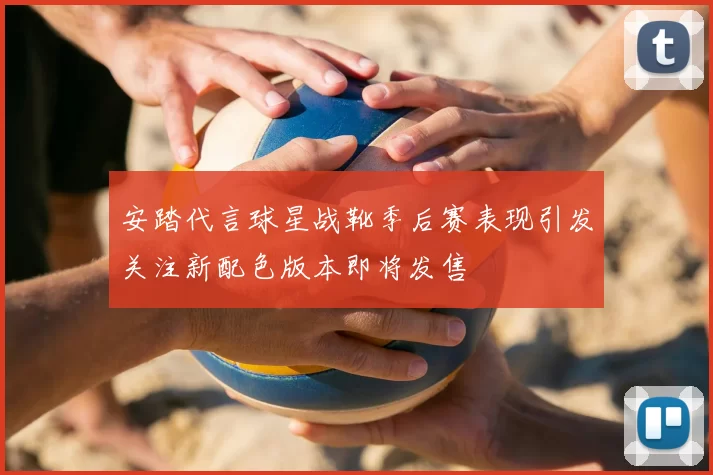 安踏代言球星战靴季后赛表现引发关注新配色版本即将发售