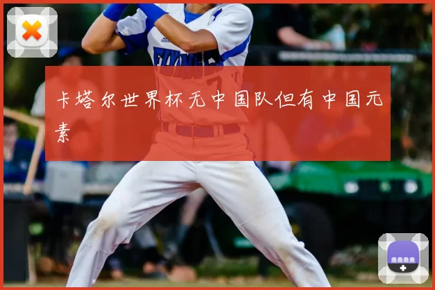 卡塔尔世界杯无中国队但有中国元素