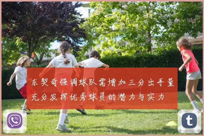 东契奇强调球队需增加三分出手量充分发挥优秀球员的潜力与实力