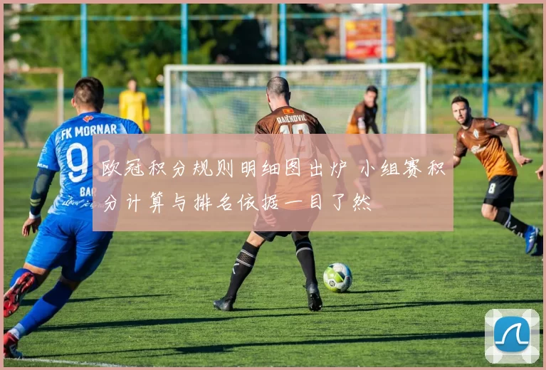欧冠积分规则明细图出炉 小组赛积分计算与排名依据一目了然