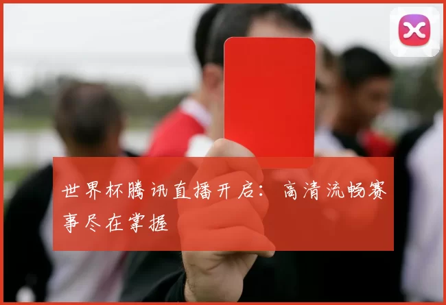 世界杯腾讯直播开启:高清流畅赛事尽在掌握