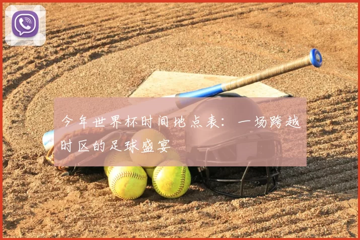 今年世界杯时间地点表:一场跨越时区的足球盛宴