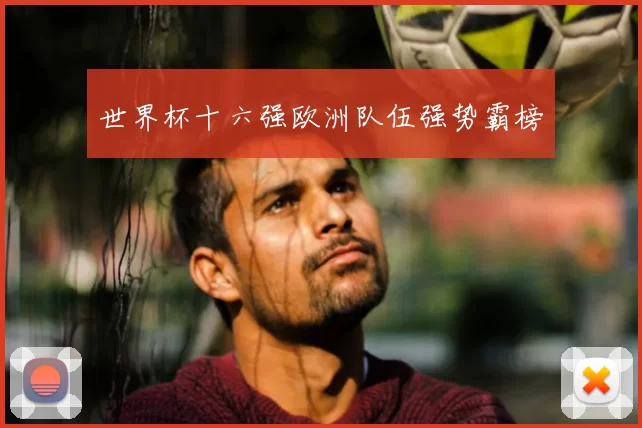 世界杯十六强欧洲队伍强势霸榜