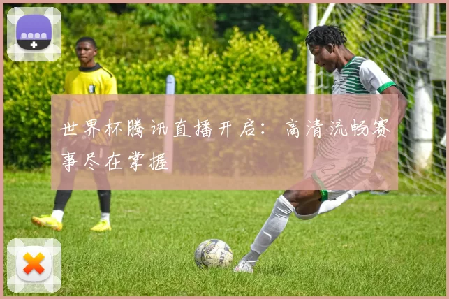 世界杯腾讯直播开启：高清流畅赛事尽在掌握