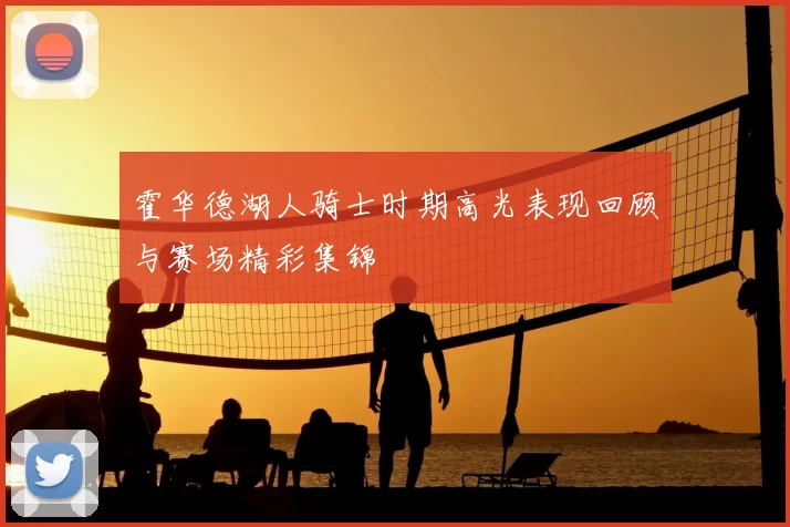 霍华德湖人骑士时期高光表现回顾与赛场精彩集锦