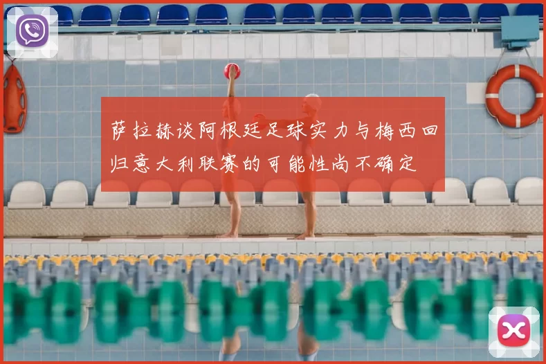 萨拉赫谈阿根廷足球实力与梅西回归意大利联赛的可能性尚不确定