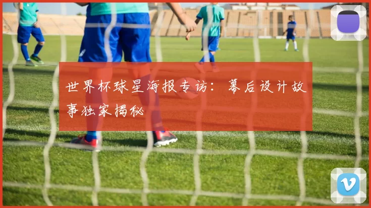 世界杯球星海报专访:幕后设计故事独家揭秘