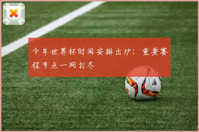 今年世界杯时间安排出炉:重要赛程节点一网打尽