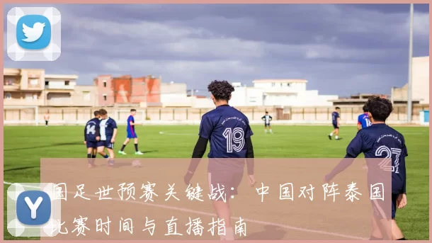 国足世预赛关键战:中国对阵泰国比赛时间与直播指南