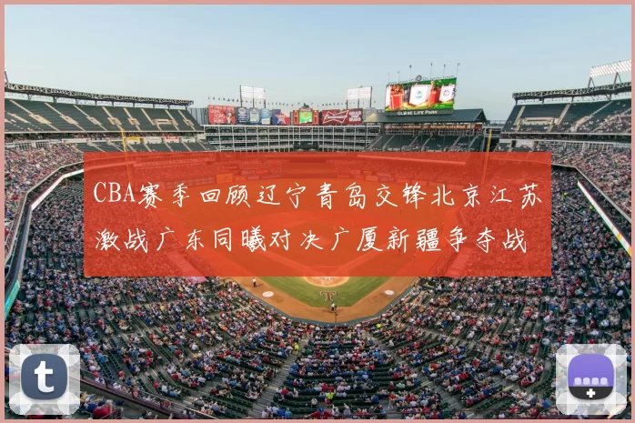 CBA赛季回顾辽宁青岛交锋北京江苏激战广东同曦对决广厦新疆争夺战精彩纷呈