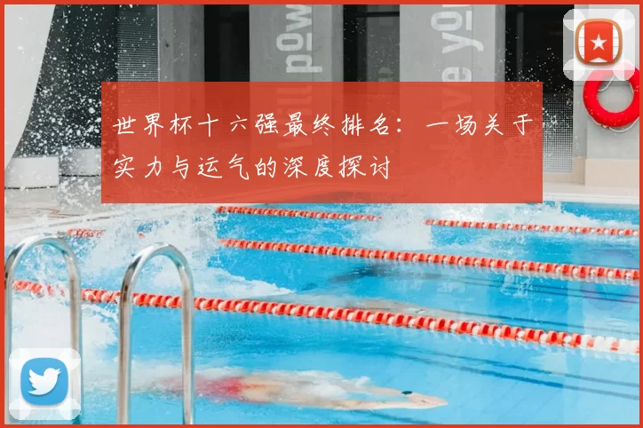 世界杯十六强最终排名:一场关于实力与运气的深度探讨