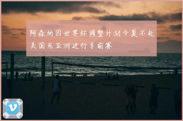 阿森纳因世界杯调整计划今夏不赴美国或亚洲进行季前赛