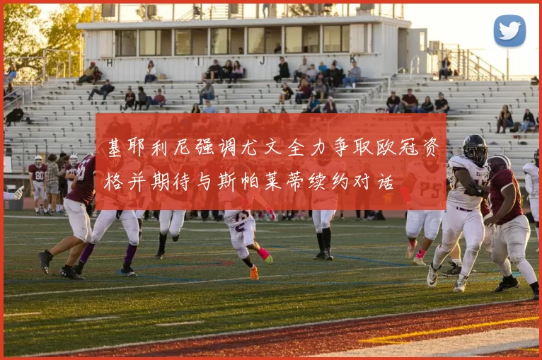 基耶利尼强调尤文全力争取欧冠资格并期待与斯帕莱蒂续约对话