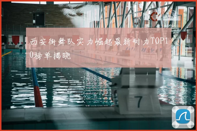西安街舞队实力崛起最新耐力TOP10榜单揭晓