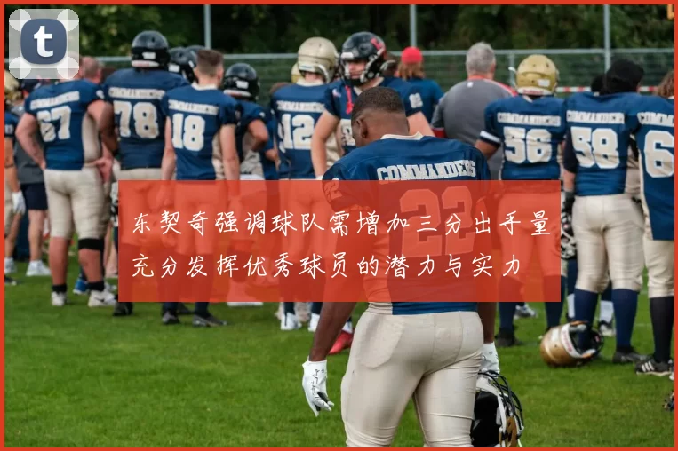 东契奇强调球队需增加三分出手量充分发挥优秀球员的潜力与实力