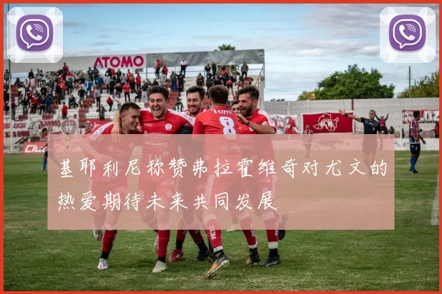 基耶利尼称赞弗拉霍维奇对尤文的热爱期待未来共同发展