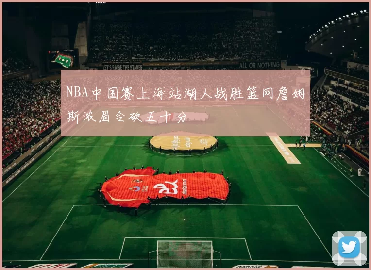 NBA中国赛上海站湖人战胜篮网詹姆斯浓眉合砍五十分