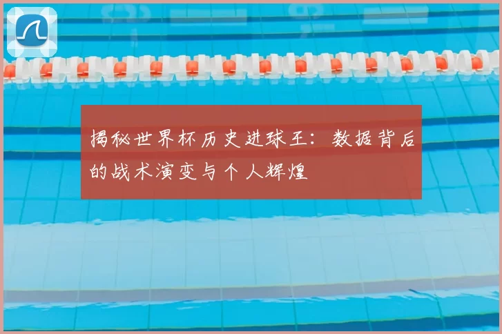 揭秘世界杯历史进球王:数据背后的战术演变与个人辉煌