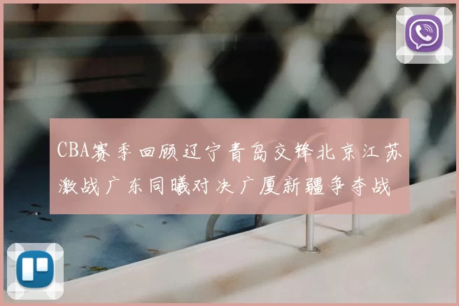 CBA赛季回顾辽宁青岛交锋北京江苏激战广东同曦对决广厦新疆争夺战精彩纷呈