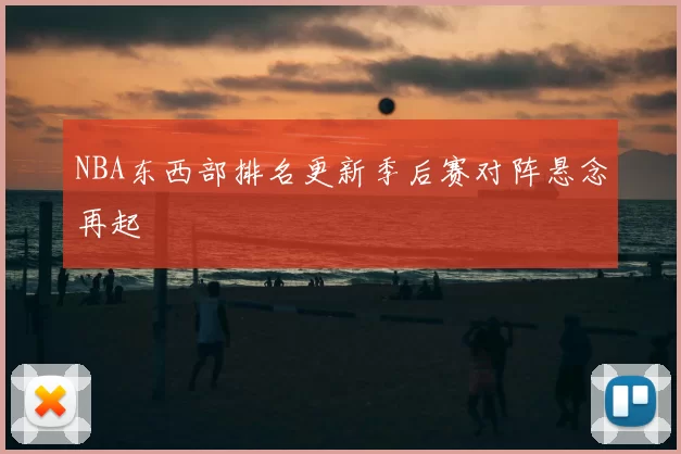 NBA东西部排名更新季后赛对阵悬念再起