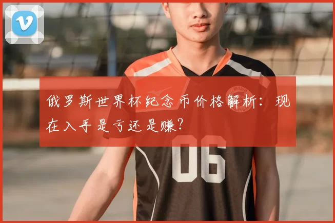 俄罗斯世界杯纪念币价格解析:现在入手是亏还是赚?