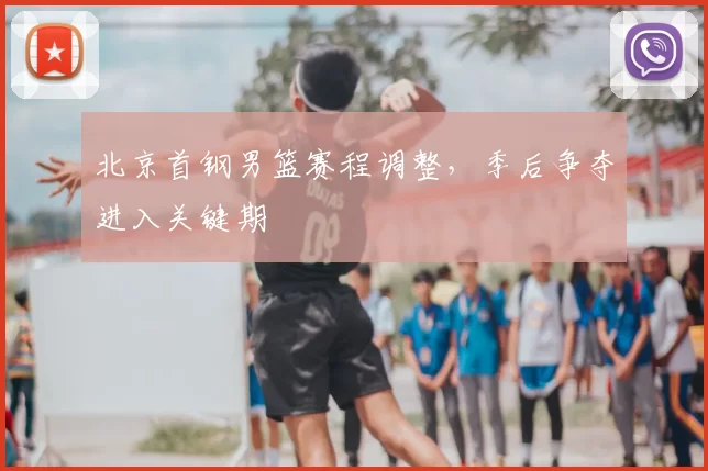 北京首钢男篮赛程调整,季后争夺进入关键期