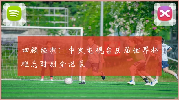回顾经典：中央电视台历届世界杯难忘时刻全记录