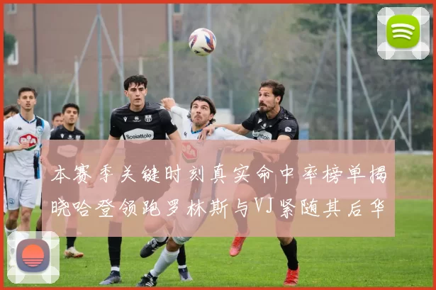 本赛季关键时刻真实命中率榜单揭晓哈登领跑罗林斯与VJ紧随其后华子位列第四
