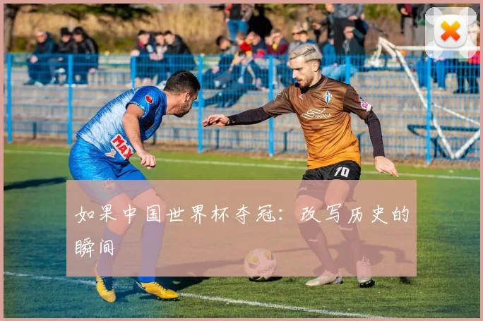 如果中国世界杯夺冠:改写历史的瞬间