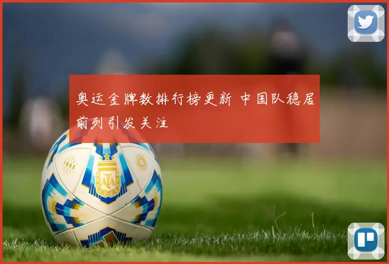 奥运金牌数排行榜更新 中国队稳居前列引发关注