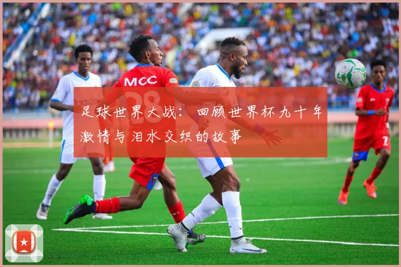 足球世界大战:回顾世界杯九十年激情与泪水交织的故事