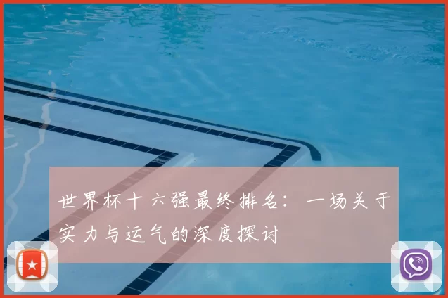 世界杯十六强最终排名:一场关于实力与运气的深度探讨