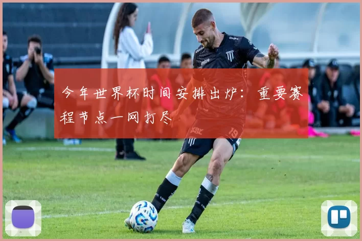 今年世界杯时间安排出炉:重要赛程节点一网打尽
