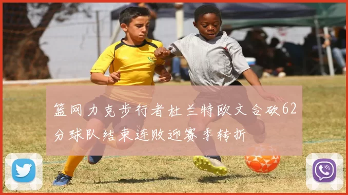 篮网力克步行者杜兰特欧文合砍62分球队结束连败迎赛季转折