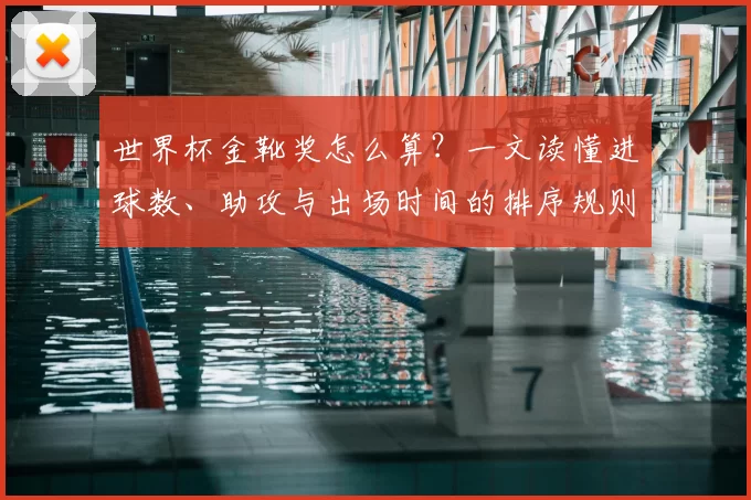 世界杯金靴奖怎么算?一文读懂进球数、助攻与出场时间的排序规则
