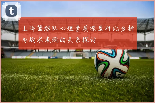 上海篮球队心理素质深度对比分析与战术表现的关系探讨