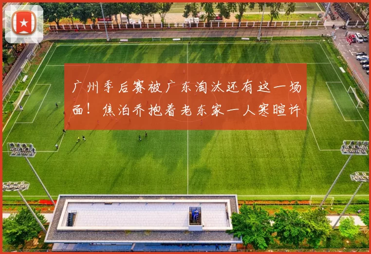 广州季后赛被广东淘汰还有这一场面!焦泊乔抱着老东家一人寒暄许久