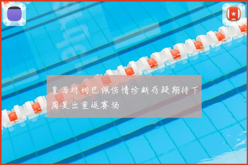皇马对姆巴佩伤情诊断存疑期待下周复出重返赛场