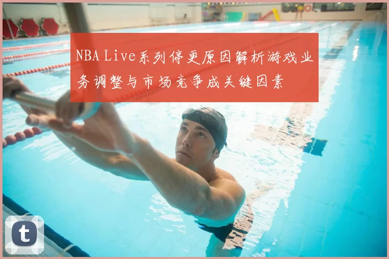 NBA Live系列停更原因解析游戏业务调整与市场竞争成关键因素