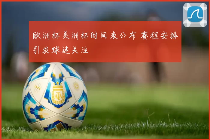 欧洲杯美洲杯时间表公布 赛程安排引发球迷关注