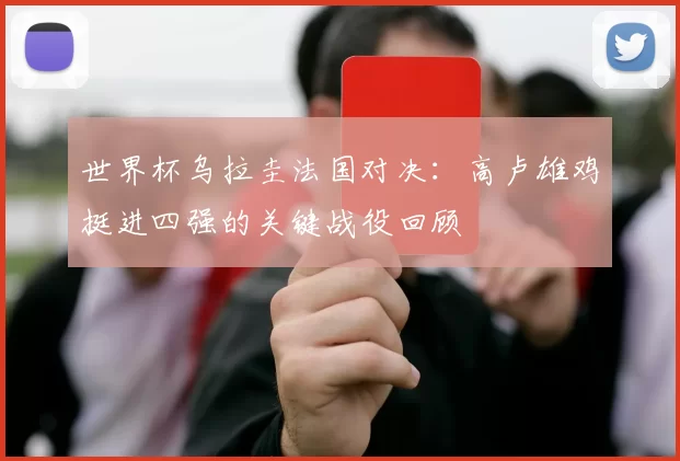 世界杯乌拉圭法国对决:高卢雄鸡挺进四强的关键战役回顾